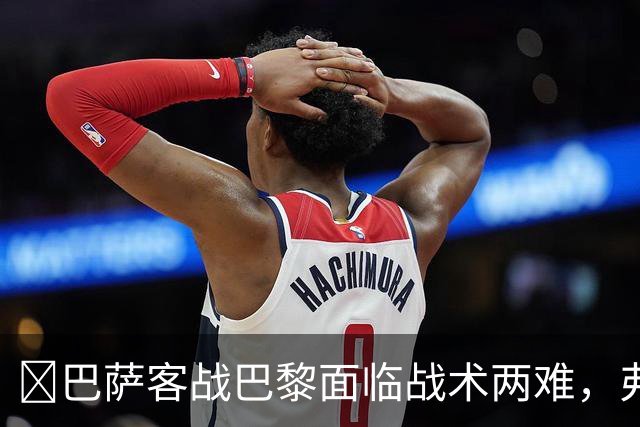 ​巴萨客战巴黎面临战术两难，弗里克考虑让罗德里客串中卫