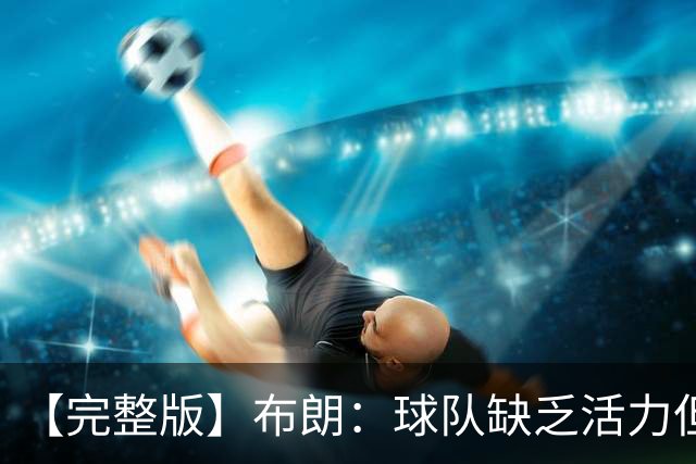 【完整版】布朗：球队缺乏活力但有改善 怀斯曼最近训练表现不错