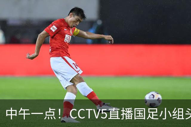 中午一点！CCTV5直播国足小组头名之争，对手亚洲杯都未出线，国足这次稳了