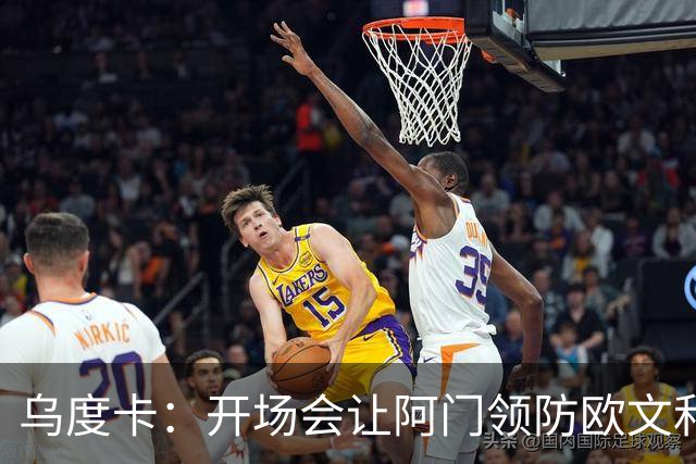乌度卡：开场会让阿门领防欧文&小贾防弗拉格 后面再换防