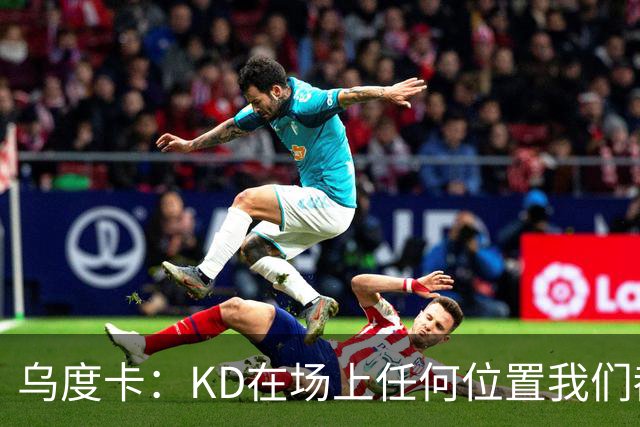 乌度卡：KD在场上任何位置我们都喜欢 现在可以让他更多动起来