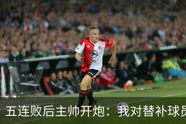 五连败后主帅开炮：我对替补球员的表现不满意