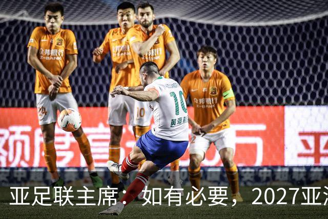 亚足联主席：如有必要，2027亚洲杯或延期一年