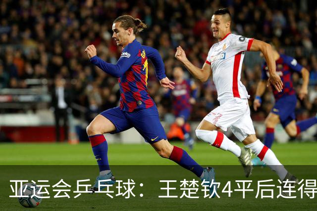 亚运会乒乓球：王楚钦4平后连得7分！首局1-0领先张本智和终结者