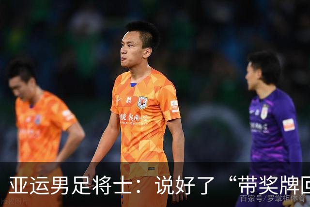 亚运男足将士：说好了“带奖牌回国”，那就一起去兑现！