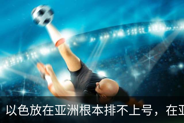 以色放在亚洲根本排不上号，在亚洲，随便拎出来一个都能打败它