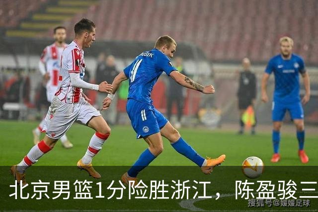 北京男篮1分险胜浙江，陈盈骏三分球准绝杀，程帅澎16分赵睿伤退