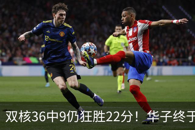 双核36中9仍狂胜22分！华子终于熬出头，库明加11+8+5怕是赌对了