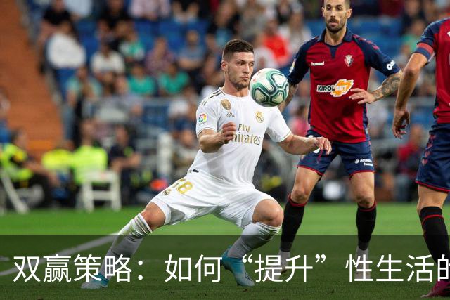 双赢策略：如何“提升”性生活的“质量”，让双方都达到巅峰