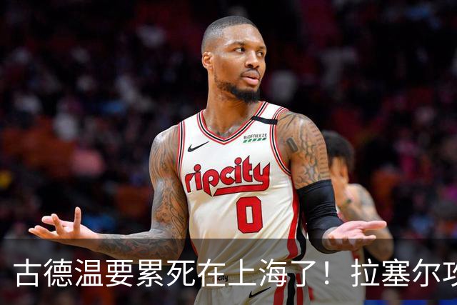 古德温要累死在上海了！拉塞尔攻守弊端明显，麦基副作用，都该走