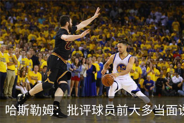 哈斯勒姆：批评球员前大多当面说过，不想只做纯批评者