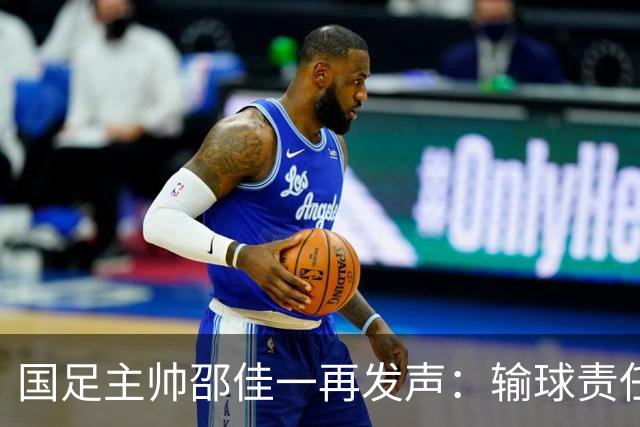 国足主帅邵佳一再发声：输球责任在于主教练，相信明天会给全国球迷一个完美的答案