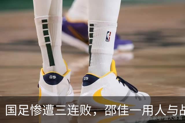 国足惨遭三连败，邵佳一用人与战术打法全面失败，提拔之新星均表现平庸
