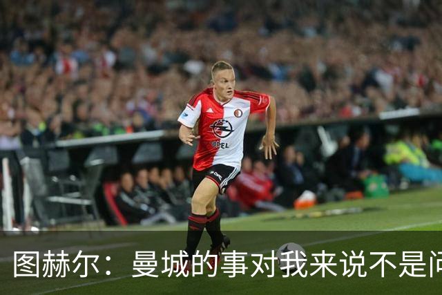 图赫尔：曼城的事对我来说不是问题，但对曼城球员来说可能是