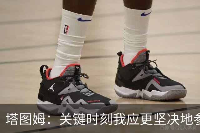 塔图姆：关键时刻我应更坚决地参与到战术中 不一定非要亲自得分