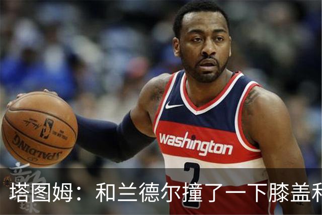 塔图姆：和兰德尔撞了一下膝盖&有点刺痛 休息一会就缓解了
