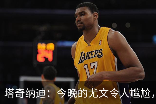 塔奇纳迪：今晚的尤文令人尴尬，斯帕莱蒂执教一年但球队没有进步