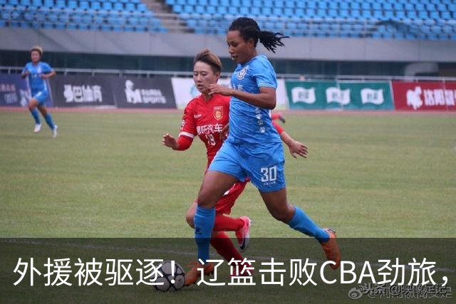 外援被驱逐！辽篮击败CBA劲旅，获媒体人称赞，或成季后赛黑马