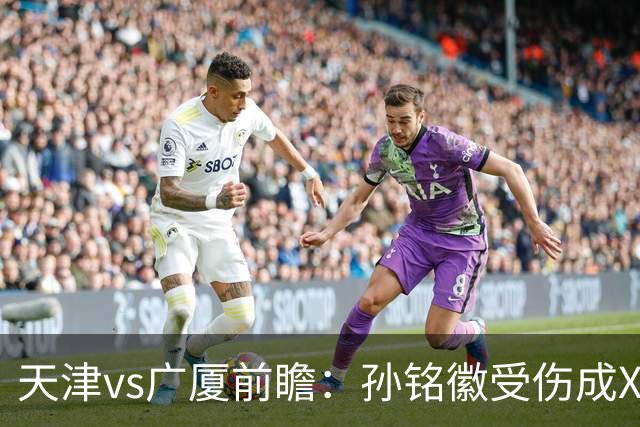 天津vs广厦前瞻：孙铭徽受伤成X因素，3外援发威天津迎爆冷机会