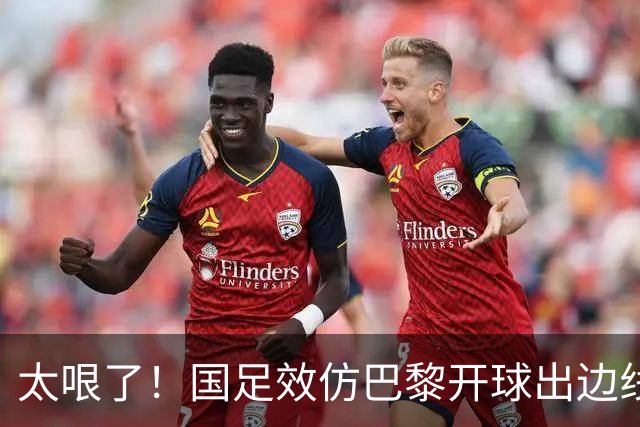 太哏了！国足效仿巴黎开球出边线，结果刘洋没踢远开给了对手