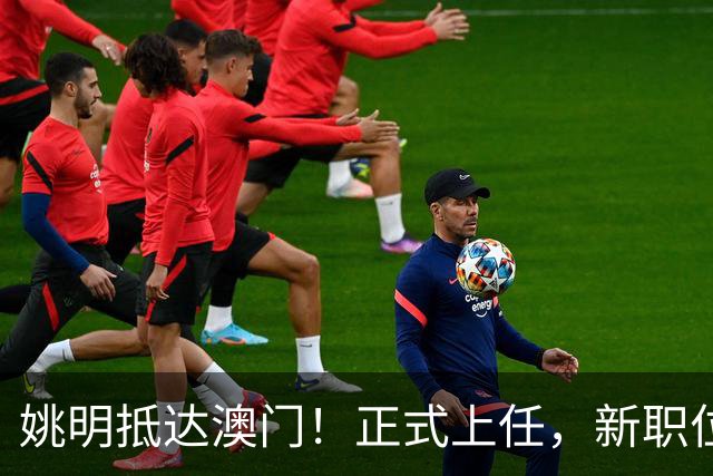 姚明抵达澳门！正式上任，新职位曝光，携手火箭队友！