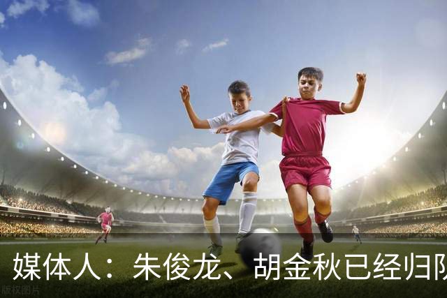 媒体人：朱俊龙、胡金秋已经归队 广厦明天和江苏进行一个教学赛