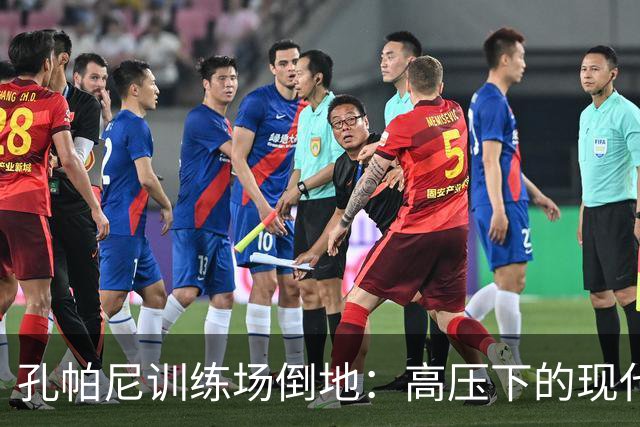 孔帕尼训练场倒地：高压下的现代足球管理困境