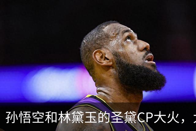 孙悟空和林黛玉的圣黛CP大火，大家嗑的不是爱情，而是单纯的救赎