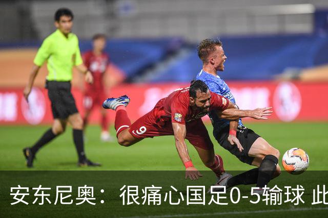 安东尼奥：很痛心国足0-5输球 此刻我是世界上最幸福的教练
