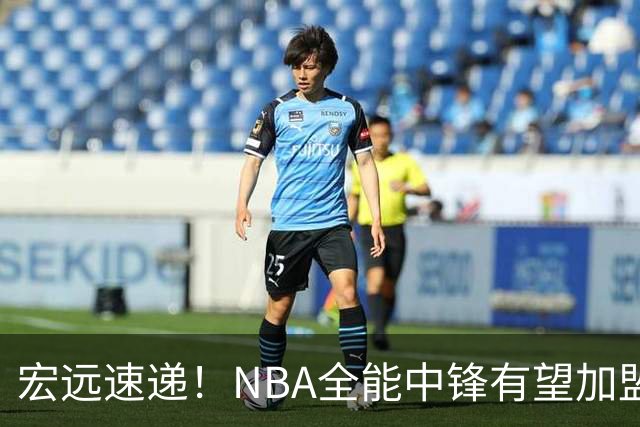 宏远速递！NBA全能中锋有望加盟广东队，保送亚帅躺进总决赛？