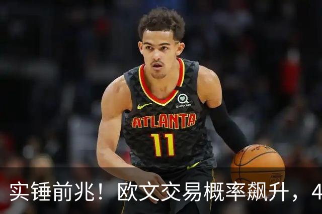 实锤前兆！欧文交易概率飙升，4换2方案出炉，火箭或成潜在下家