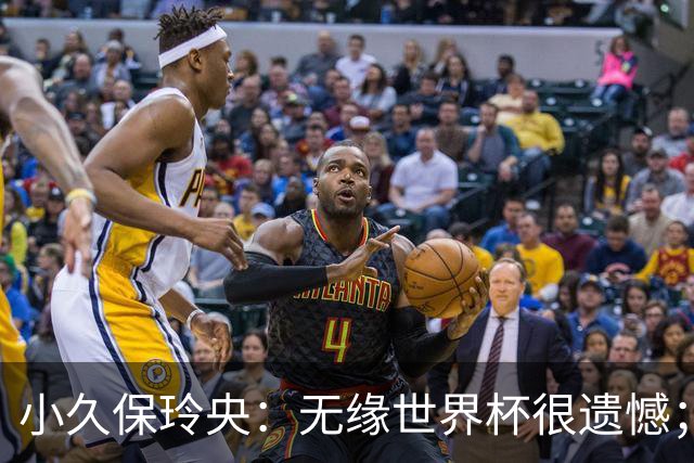 小久保玲央：无缘世界杯很遗憾；能重回日本国家队我很高兴