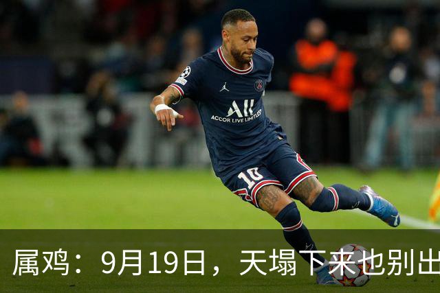 属鸡：9月19日，天塌下来也别出家门！特别留意姓“周”的敲门声