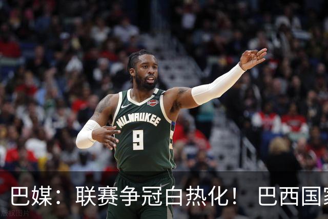 巴媒：联赛争冠白热化！ 巴西国家队11月或不征召巴甲球员