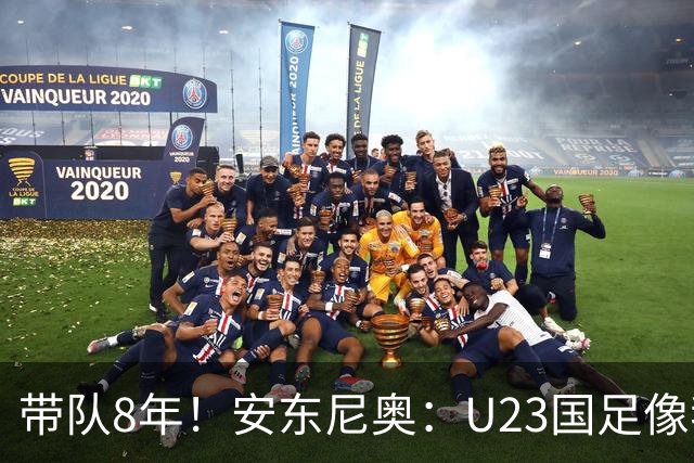 带队8年！安东尼奥：U23国足像我的亲儿子一样 这些时刻永生难忘