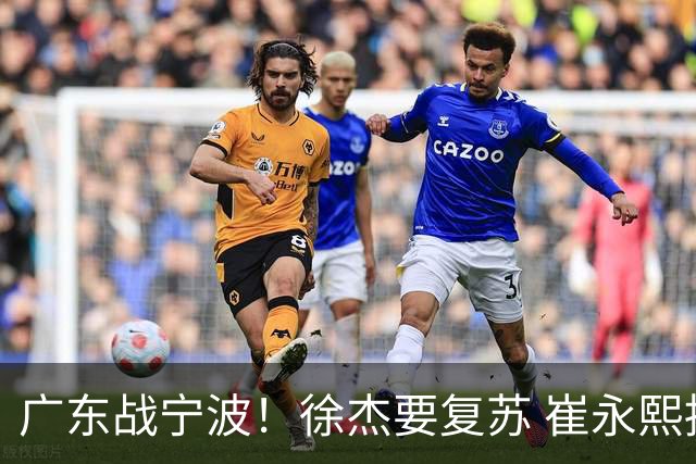 广东战宁波！徐杰要复苏 崔永熙持续爆发 亚帅誓夺2连胜 CCTV5+直播