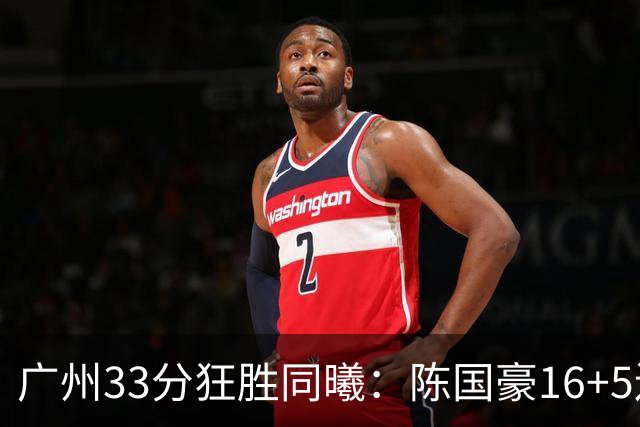 广州33分狂胜同曦：陈国豪16+5连场爆发 郭昊文18分刘颜诚5三分