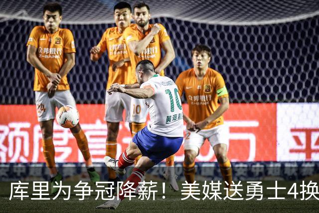 库里为争冠降薪！美媒送勇士4换1交易方案：打包卖2首轮赌莱夫利