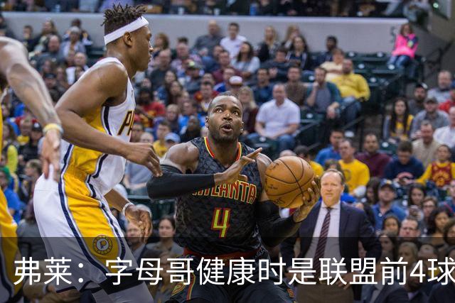 弗莱：字母哥健康时是联盟前4球员 但加盟热火后需要经历很大调整