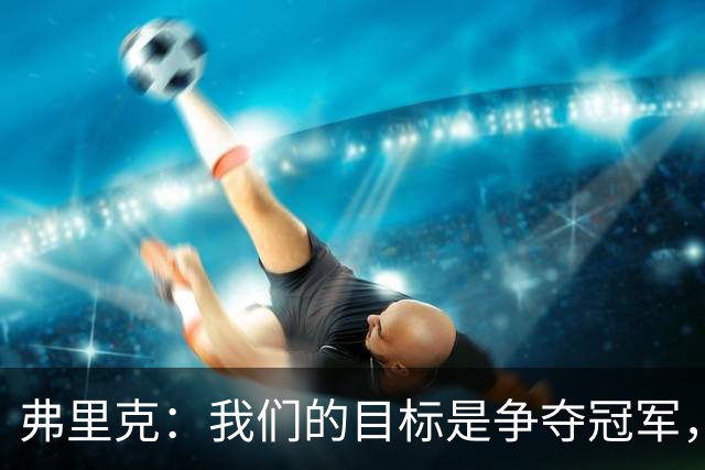 弗里克：我们的目标是争夺冠军，若过程中顺带诞生纪录则坦然接受