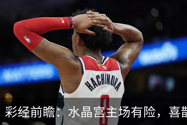 彩经前瞻：水晶宫主场有险，喜鹊展翅看好纽卡斯尔联取胜