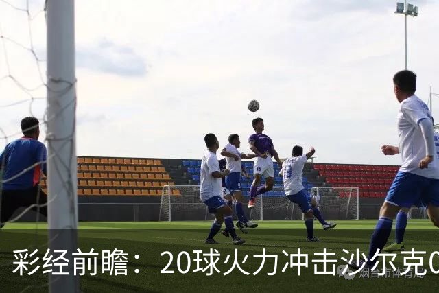彩经前瞻：20球火力冲击沙尔克04，莱比锡冲击客场首胜