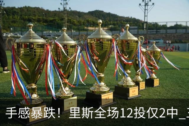 手感暴跌！里斯全场12投仅2中 三分1中0得到8分9板3助3帽