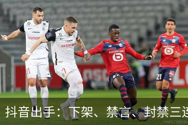 抖音出手：下架、禁言、封禁三连