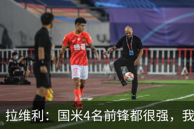 拉维利：国米4名前锋都很强，我想向他们学习