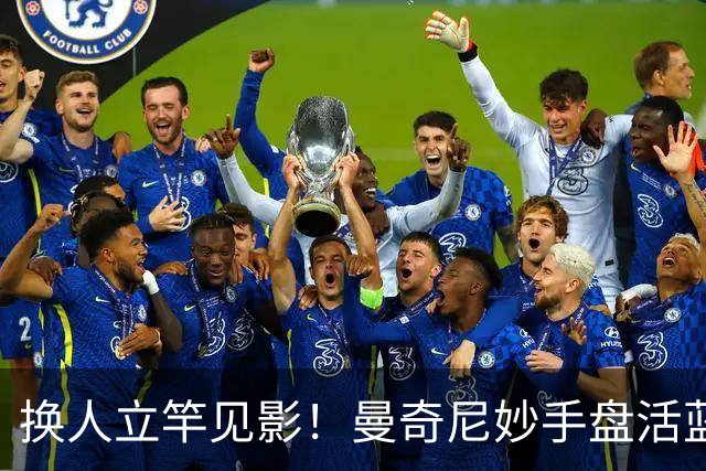 换人立竿见影！曼奇尼妙手盘活蓝衣军团，200万欧元的救世主靠谱
