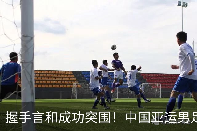 握手言和成功突围！中国亚运男足0‑0战平阿联酋，不败战绩拿下小组第一挺进八强