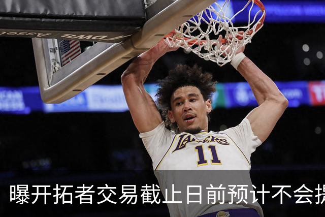 曝开拓者交易截止日前预计不会提前续约亨德森 多次拒绝交易询价