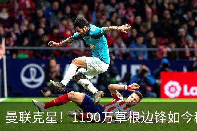 曼联克星！1190万草根边锋如今稳居英超射手榜前三，未来值得期待