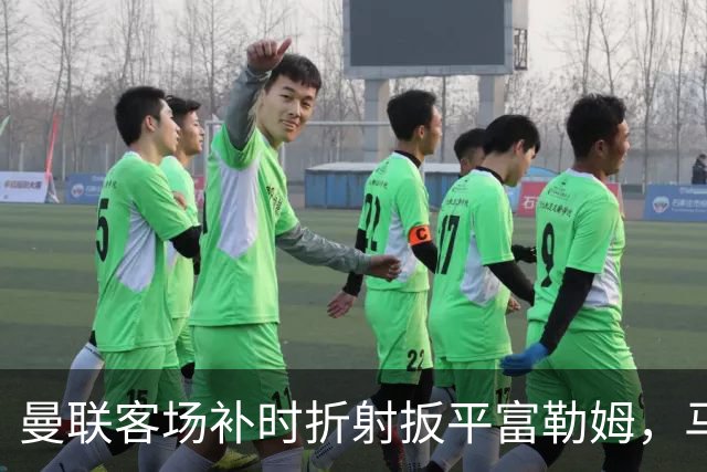 曼联客场补时折射扳平富勒姆，马丁内斯乌龙送礼